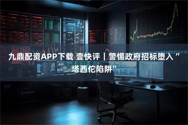 九鼎配资APP下载 壹快评｜警惕政府招标堕入“塔西佗陷阱”