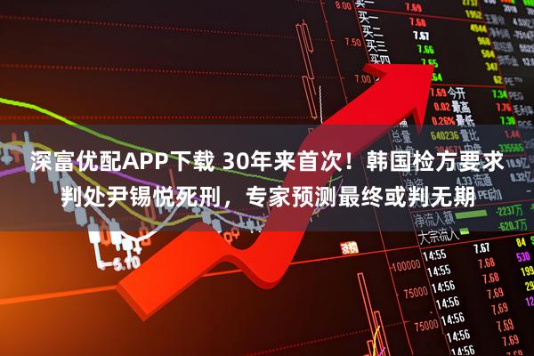深富优配APP下载 30年来首次！韩国检方要求判处尹锡悦死刑，专家预测最终或判无期