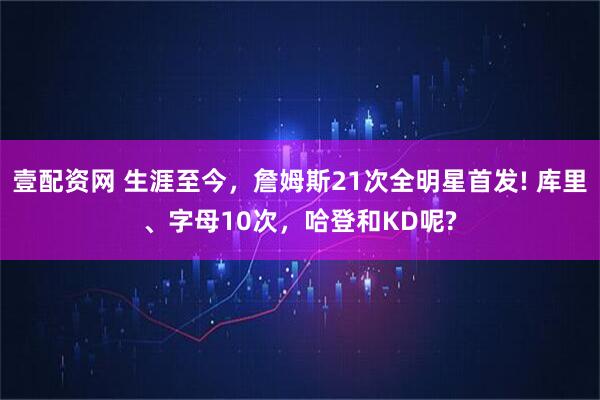 壹配资网 生涯至今，詹姆斯21次全明星首发! 库里、字母10次，哈登和KD呢?