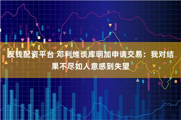 友钱配资平台 邓利维谈库明加申请交易：我对结果不尽如人意感到失望
