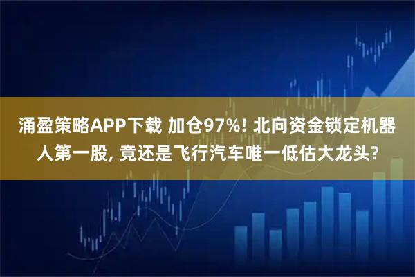 涌盈策略APP下载 加仓97%! 北向资金锁定机器人第一股, 竟还是飞行汽车唯一低估大龙头?