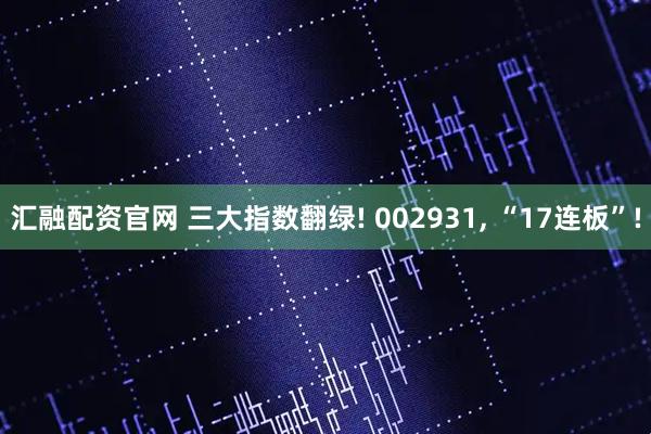 汇融配资官网 三大指数翻绿! 002931, “17连板”!