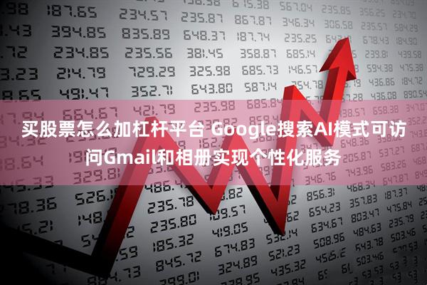 买股票怎么加杠杆平台 Google搜索AI模式可访问Gmail和相册实现个性化服务