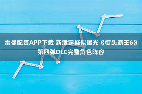 雷曼配资APP下载 新泄露疑似曝光《街头霸王6》第四弹DLC完整角色阵容