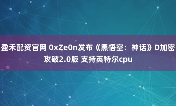 盈禾配资官网 0xZe0n发布《黑悟空：神话》D加密攻破2.0版 支持英特尔cpu
