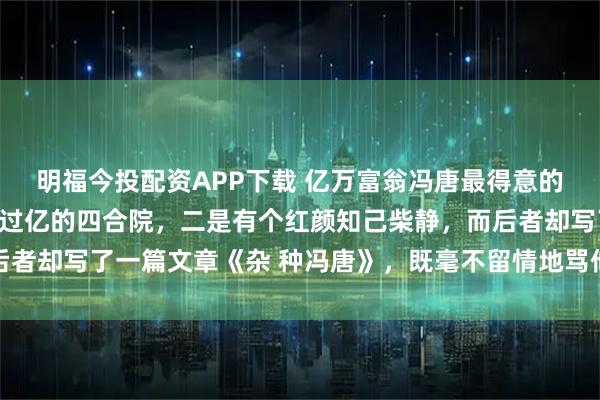明福今投配资APP下载 亿万富翁冯唐最得意的两件事：一是住着价值过亿的四合院，二是有个红颜知己柴静，而后者却写了一篇文章《杂 种冯唐》，既毫不留情地骂他，同时也在捧他