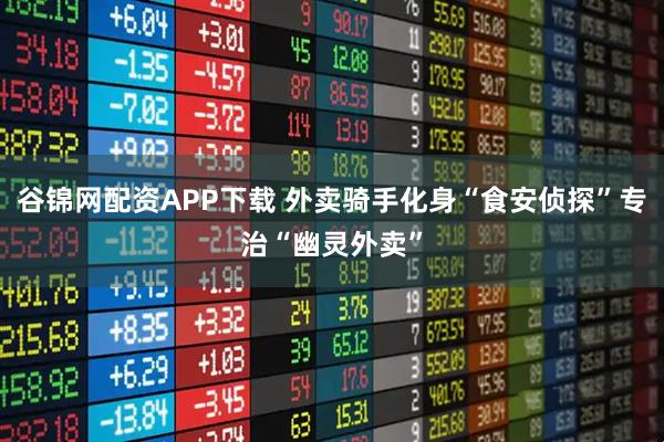 谷锦网配资APP下载 外卖骑手化身“食安侦探”专治“幽灵外卖”