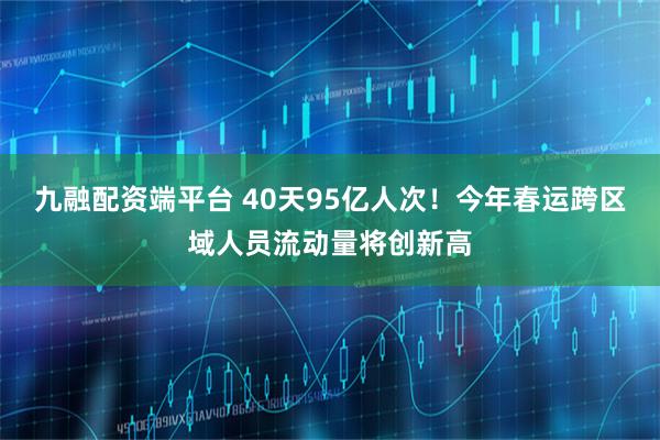 九融配资端平台 40天95亿人次！今年春运跨区域人员流动量将创新高