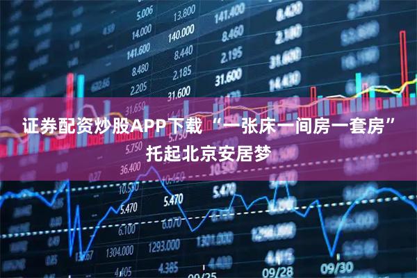 证券配资炒股APP下载 “一张床一间房一套房”托起北京安居梦