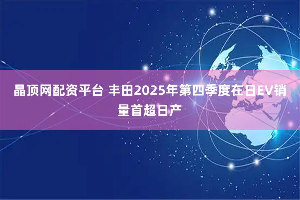 晶顶网配资平台 丰田2025年第四季度在日EV销量首超日产
