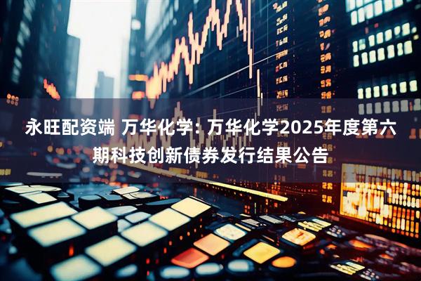 永旺配资端 万华化学: 万华化学2025年度第六期科技创新债券发行结果公告