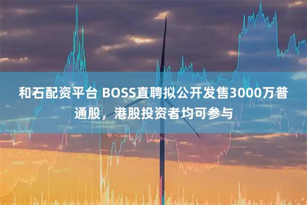 和石配资平台 BOSS直聘拟公开发售3000万普通股，港股投资者均可参与
