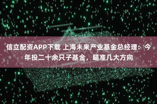 信立配资APP下载 上海未来产业基金总经理：今年投二十余只子基金，瞄准几大方向