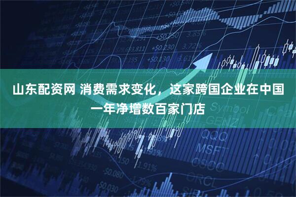 山东配资网 消费需求变化，这家跨国企业在中国一年净增数百家门店