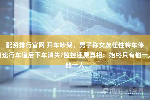 配资排行官网 开车吵架，男子称女友任性将车停高速行车道后下车消失?监控还原真相：始终只有他一人