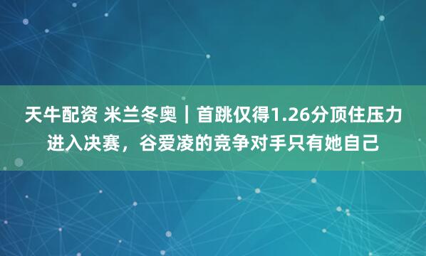 天牛配资 米兰冬奥｜首跳仅得1.26分顶住压力进入决赛，谷爱凌的竞争对手只有她自己