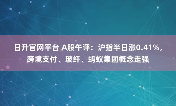 日升官网平台 A股午评：沪指半日涨0.41%，跨境支付、玻纤、蚂蚁集团概念走强