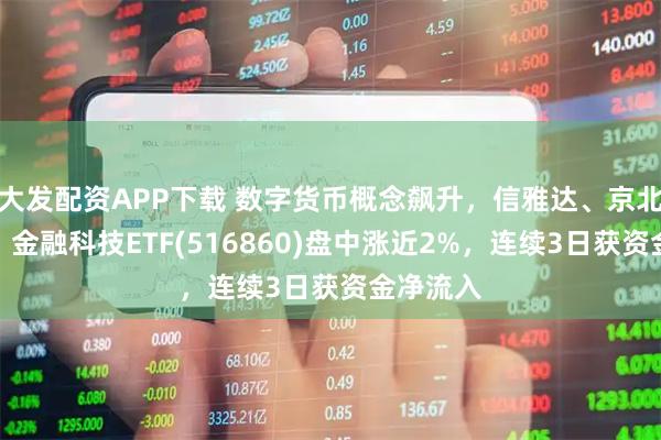 大发配资APP下载 数字货币概念飙升，信雅达、京北方涨停，金融科技ETF(516860)盘中涨近2%，连续3日获资金净流入