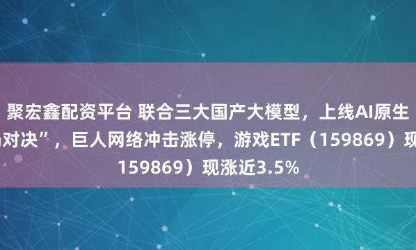聚宏鑫配资平台 联合三大国产大模型，上线AI原生玩法“残局对决”，巨人网络冲击涨停，游戏ETF（159869）现涨近3.5%