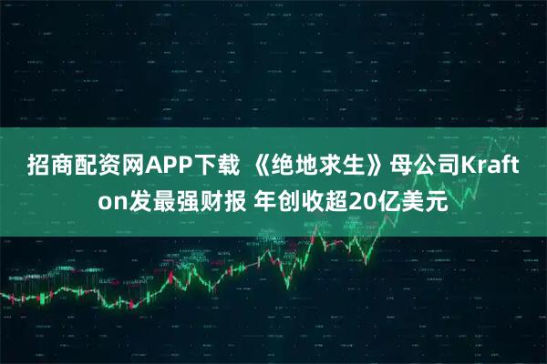 招商配资网APP下载 《绝地求生》母公司Krafton发最强财报 年创收超20亿美元