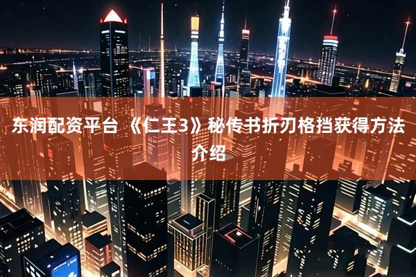 东润配资平台 《仁王3》秘传书折刃格挡获得方法介绍