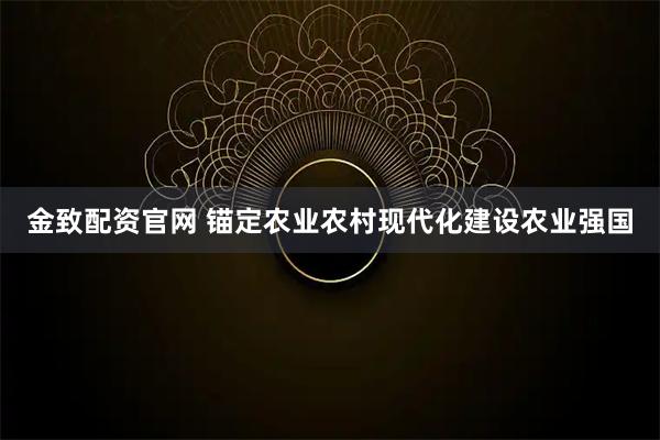 金致配资官网 锚定农业农村现代化建设农业强国