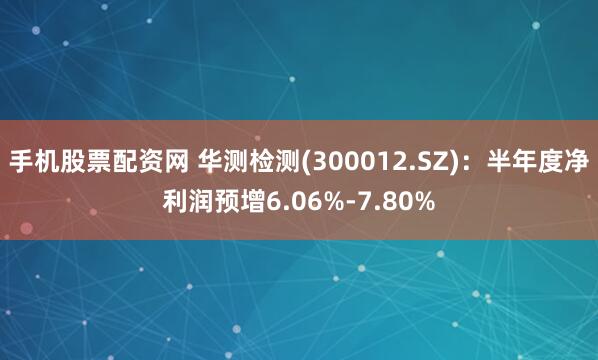 手机股票配资网 华测检测(300012.SZ)：半年度净利润预增6.06%-7.80%