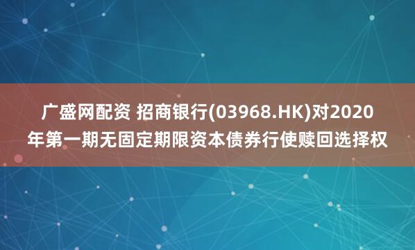 广盛网配资 招商银行(03968.HK)对2020年第一期无固定期限资本债券行使赎回选择权
