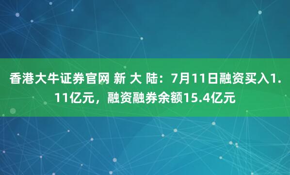 香港大牛证券官网 新 大 陆：7月11日融资买入1.11亿元，融资融券余额15.4亿元