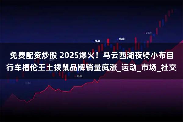 免费配资炒股 2025爆火！马云西湖夜骑小布自行车福伦王土拨鼠品牌销量疯涨_运动_市场_社交