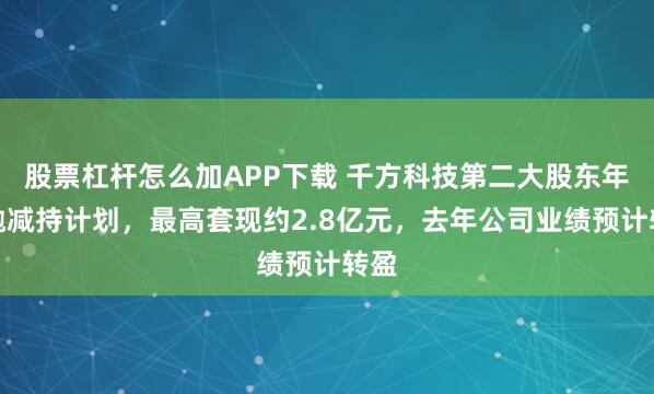 股票杠杆怎么加APP下载 千方科技第二大股东年前抛减持计划，最高套现约2.8亿元，去年公司业绩预计转盈