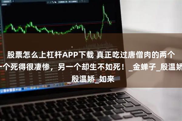 股票怎么上杠杆APP下载 真正吃过唐僧肉的两个人，一个死得很凄惨，另一个却生不如死！_金蝉子_殷温娇_如来