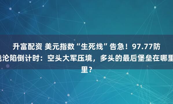 升富配资 美元指数“生死线”告急！97.77防线沦陷倒计时：空头大军压境，多头的最后堡垒在哪里？