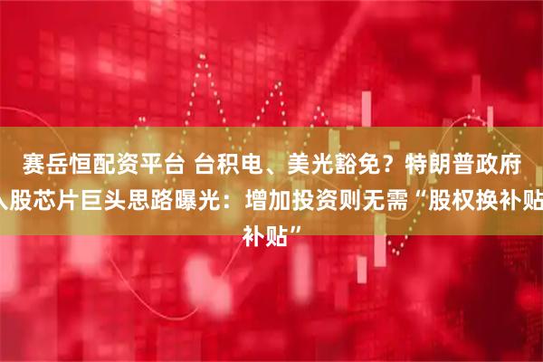 赛岳恒配资平台 台积电、美光豁免？特朗普政府入股芯片巨头思路曝光：增加投资则无需“股权换补贴”