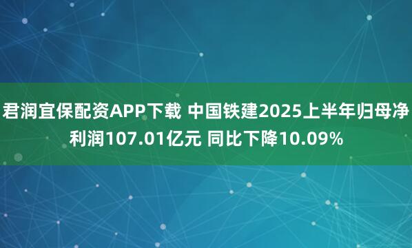 君润宜保配资APP下载 中国铁建2025上半年归母净利润107.01亿元 同比下降10.09%