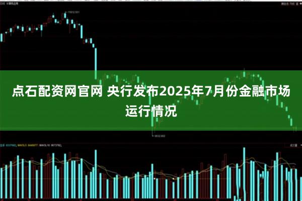 点石配资网官网 央行发布2025年7月份金融市场运行情况