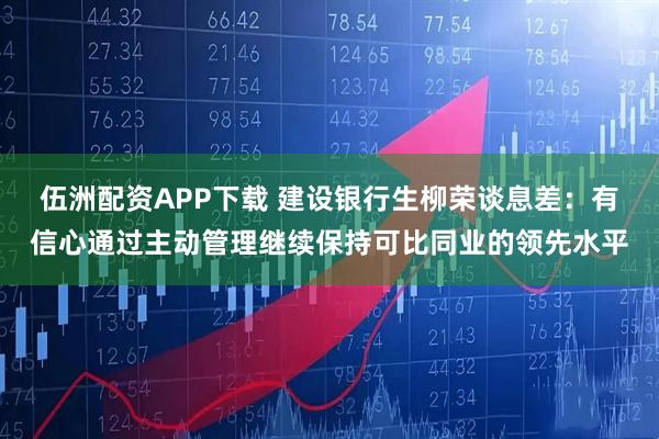 伍洲配资APP下载 建设银行生柳荣谈息差：有信心通过主动管理继续保持可比同业的领先水平