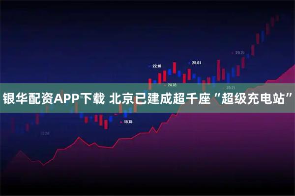 银华配资APP下载 北京已建成超千座“超级充电站”