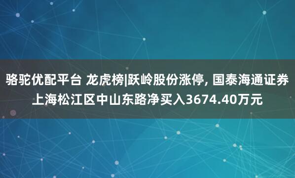 骆驼优配平台 龙虎榜|跃岭股份涨停, 国泰海通证券上海松江区中山东路净买入3674.40万元