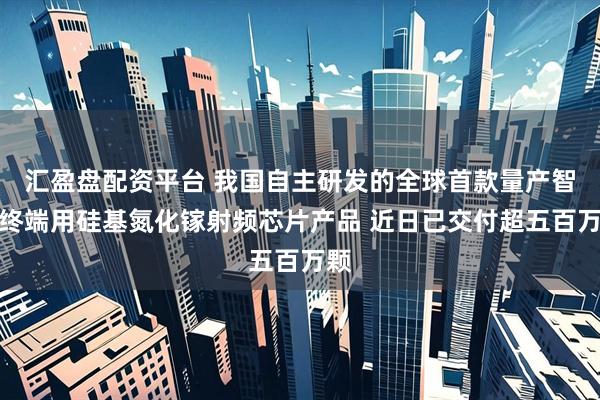 汇盈盘配资平台 我国自主研发的全球首款量产智能终端用硅基氮化镓射频芯片产品 近日已交付超五百万颗