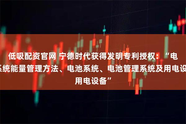 低吸配资官网 宁德时代获得发明专利授权：“电池系统能量管理方法、电池系统、电池管理系统及用电设备”