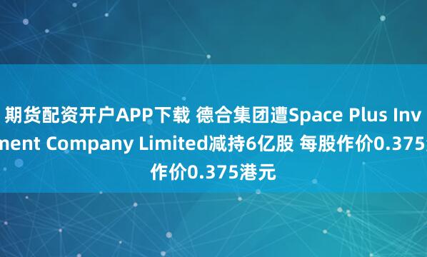 期货配资开户APP下载 德合集团遭Space Plus Investment Company Limited减持6亿股 每股作价0.375港元