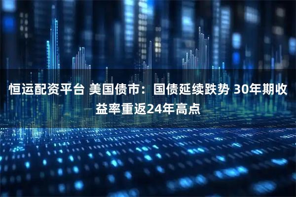 恒运配资平台 美国债市：国债延续跌势 30年期收益率重返24年高点
