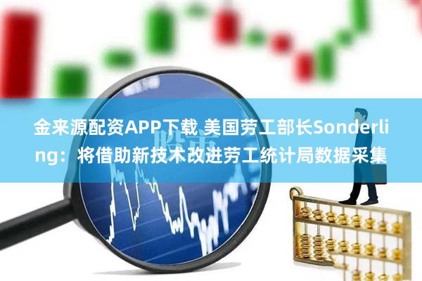 金来源配资APP下载 美国劳工部长Sonderling：将借助新技术改进劳工统计局数据采集