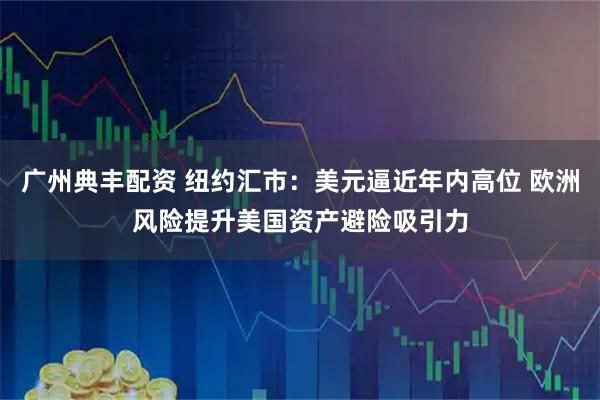 广州典丰配资 纽约汇市：美元逼近年内高位 欧洲风险提升美国资产避险吸引力